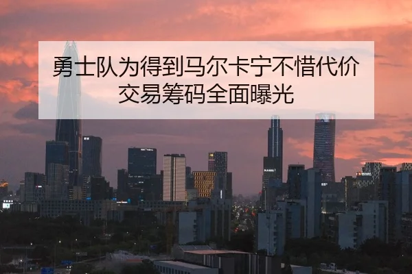 勇士队为得到马尔卡宁不惜代价 交易筹码全面曝光
