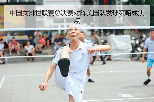 中国女排世联赛总决赛对阵美国队发球策略成焦点