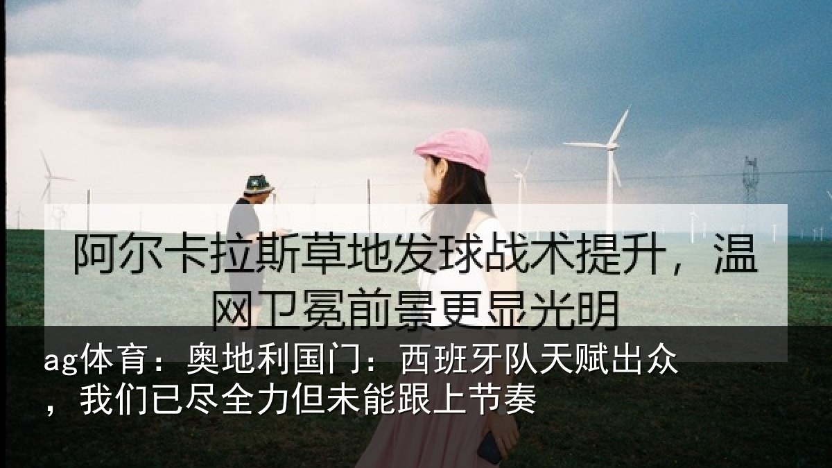 ag体育:奥地利国门:西班牙队天赋出众,我们已尽全力但未能跟上节奏