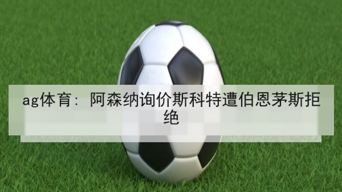 ag体育: 阿森纳询价斯科特遭伯恩茅斯拒绝 ag体育: 阿森纳询价斯科特遭伯恩茅斯拒绝