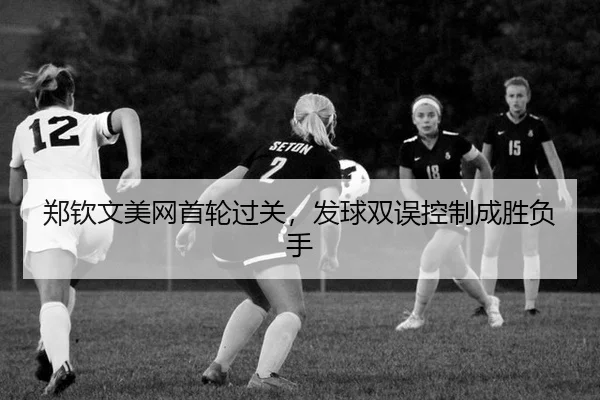 郑钦文美网首轮过关，发球双误控制成胜负手