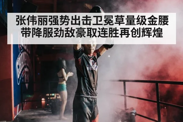 张伟丽强势出击卫冕草量级金腰带降服劲敌豪取连胜再创辉煌