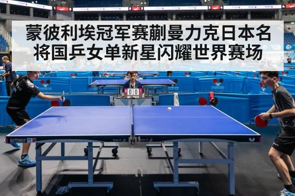 蒙彼利埃冠军赛蒯曼力克日本名将国乒女单新星闪耀世界赛场