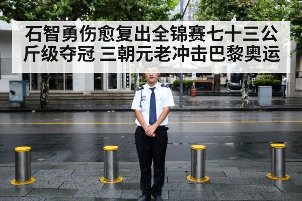 石智勇伤愈复出全锦赛七十三公斤级夺冠 三朝元老冲击巴黎奥运