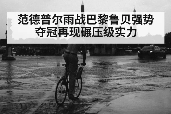 范德普尔雨战巴黎鲁贝强势夺冠再现碾压级实力